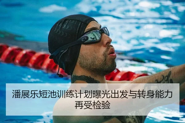 潘展乐短池训练计划曝光出发与转身能力再受检验